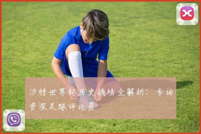 沙特世界杯历史战绩全解析：专访资深足球评论员