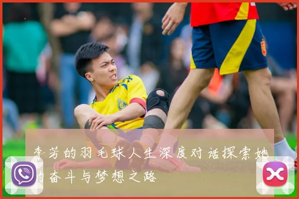 李芳的羽毛球人生深度对话探索她的奋斗与梦想之路