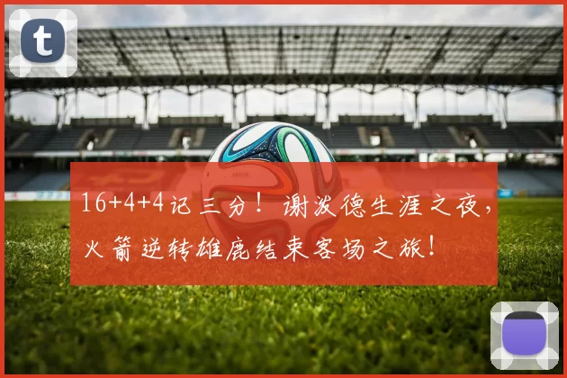 16+4+4记三分！谢泼德生涯之夜，火箭逆转雄鹿结束客场之旅！