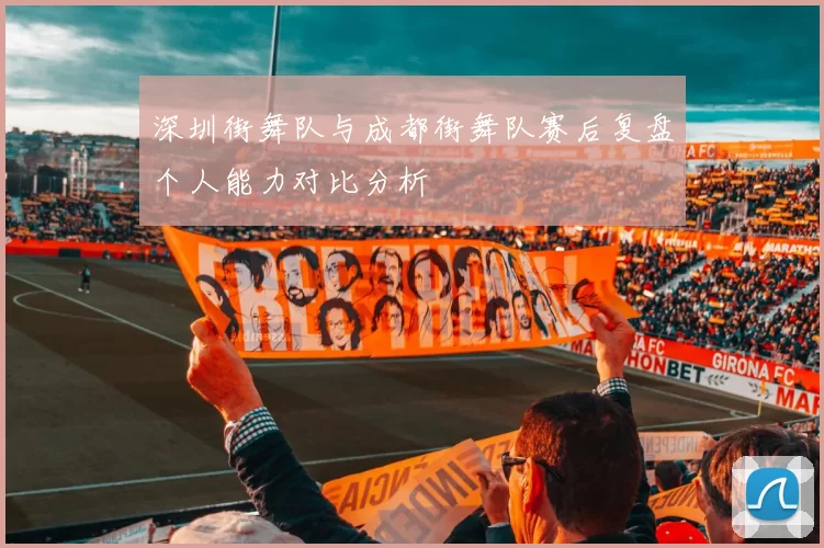深圳街舞队与成都街舞队赛后复盘个人能力对比分析