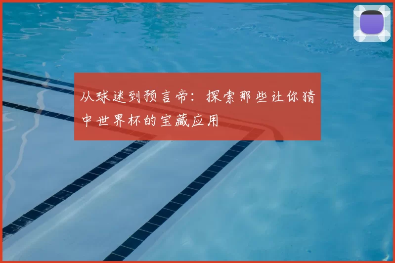 从球迷到预言帝：探索那些让你猜中世界杯的宝藏应用