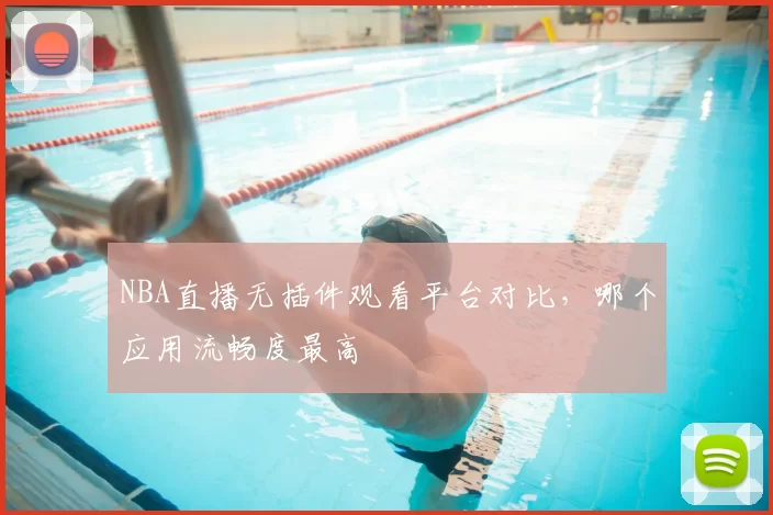 NBA直播无插件观看平台对比,哪个应用流畅度最高