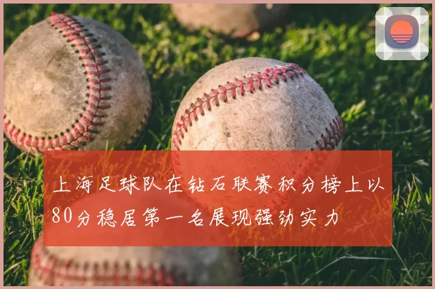上海足球队在钻石联赛积分榜上以80分稳居第一名展现强劲实力