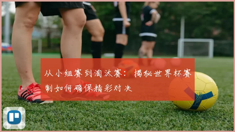 从小组赛到淘汰赛：揭秘世界杯赛制如何确保精彩对决