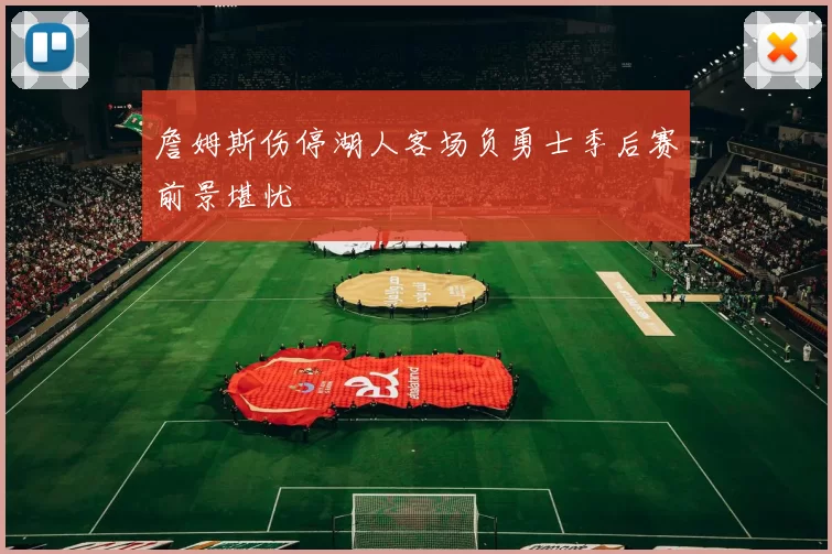 詹姆斯伤停湖人客场负勇士季后赛前景堪忧