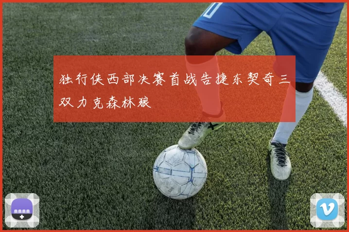 独行侠西部决赛首战告捷东契奇三双力克森林狼
