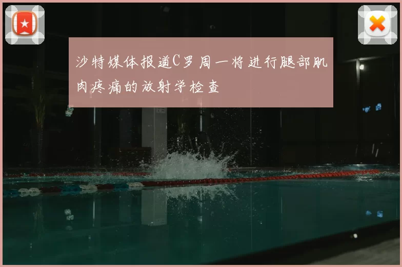 沙特媒体报道C罗周一将进行腿部肌肉疼痛的放射学检查