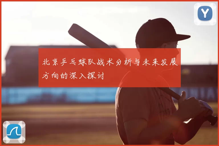 北京乒乓球队战术分析与未来发展方向的深入探讨