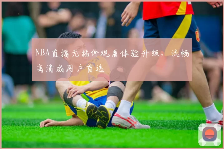 NBA直播无插件观看体验升级，流畅高清成用户首选