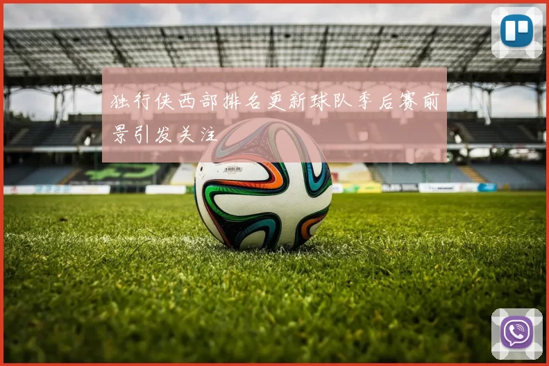 独行侠西部排名更新球队季后赛前景引发关注