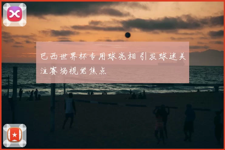 巴西世界杯专用球亮相 引发球迷关注赛场视觉焦点