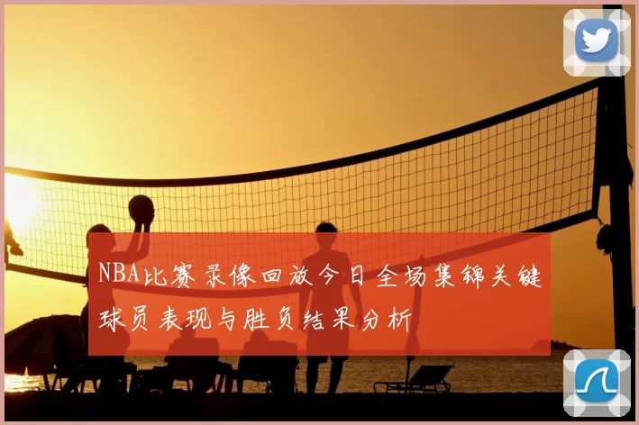 NBA比赛录像回放今日全场集锦关键球员表现与胜负结果分析