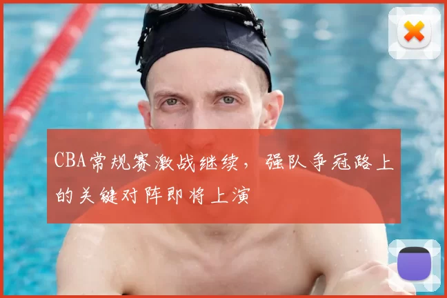 CBA常规赛激战继续，强队争冠路上的关键对阵即将上演