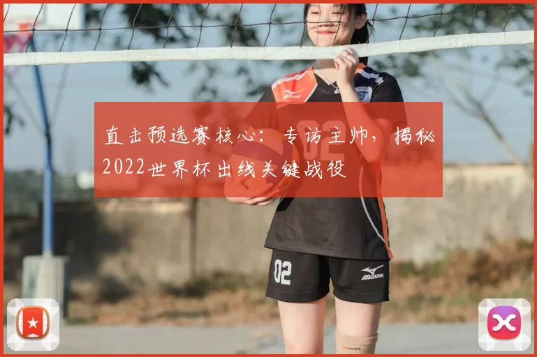 直击预选赛核心：专访主帅，揭秘2022世界杯出线关键战役