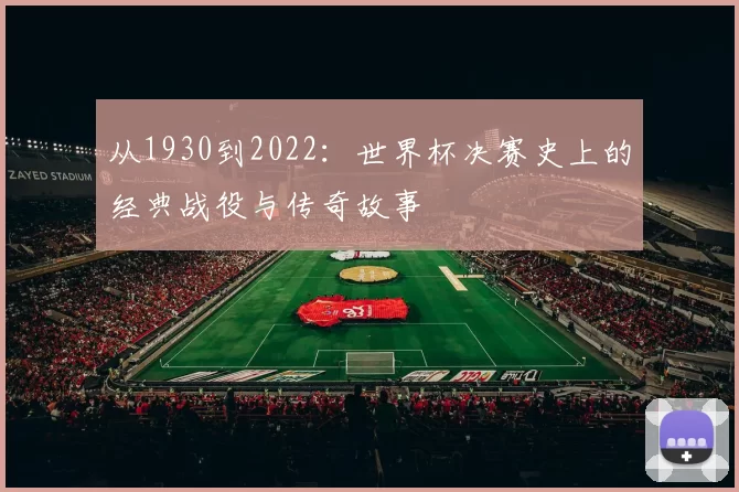 从1930到2022：世界杯决赛史上的经典战役与传奇故事