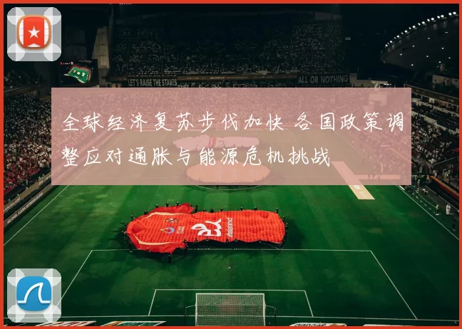 全球经济复苏步伐加快 各国政策调整应对通胀与能源危机挑战