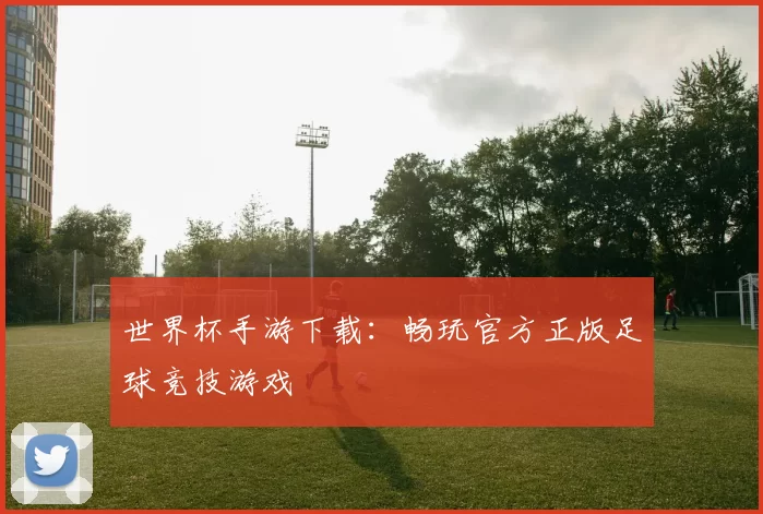 世界杯手游下载:畅玩官方正版足球竞技游戏