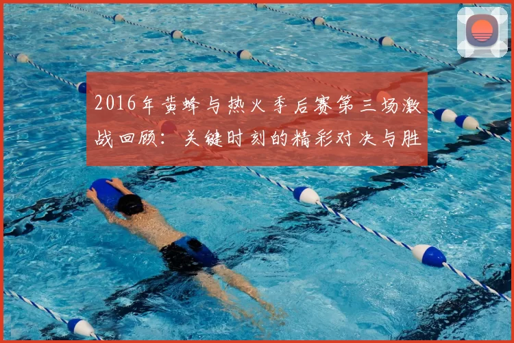 2016年黄蜂与热火季后赛第三场激战回顾：关键时刻的精彩对决与胜负悬念