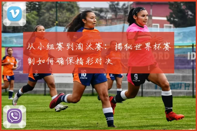 从小组赛到淘汰赛：揭秘世界杯赛制如何确保精彩对决