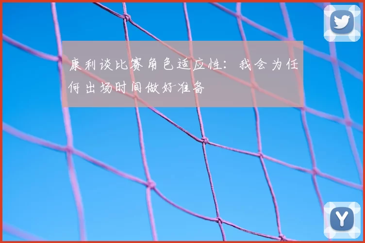 康利谈比赛角色适应性：我会为任何出场时间做好准备