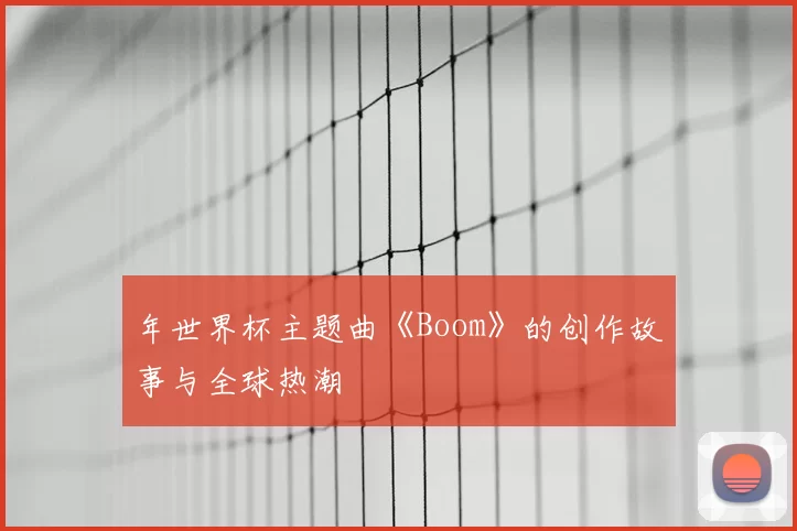 年世界杯主题曲《Boom》的创作故事与全球热潮