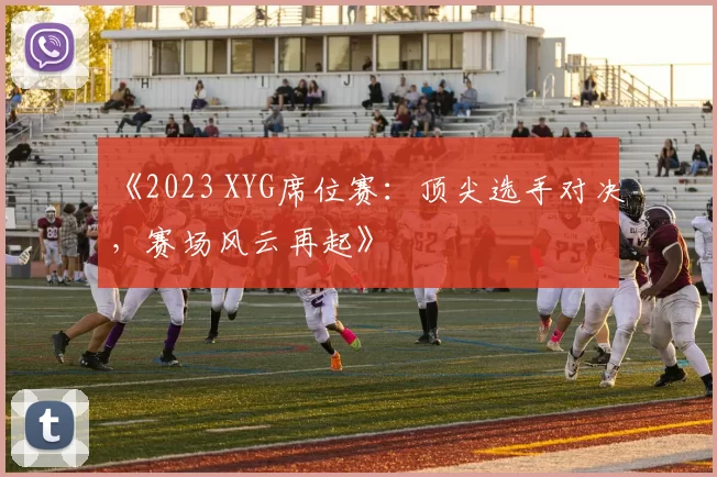 《2023 XYG席位赛：顶尖选手对决，赛场风云再起》