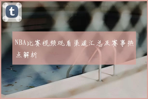 NBA比赛视频观看渠道汇总及赛事热点解析