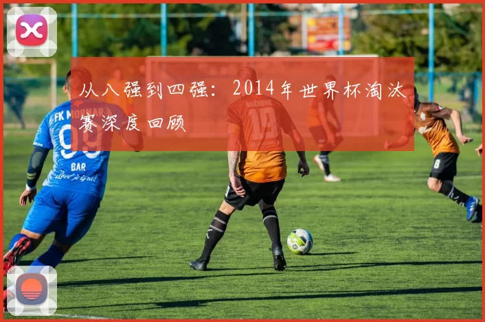 从八强到四强:2014年世界杯淘汰赛深度回顾