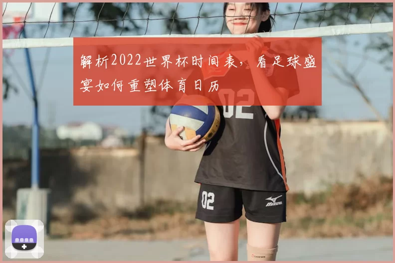 解析2022世界杯时间表，看足球盛宴如何重塑体育日历