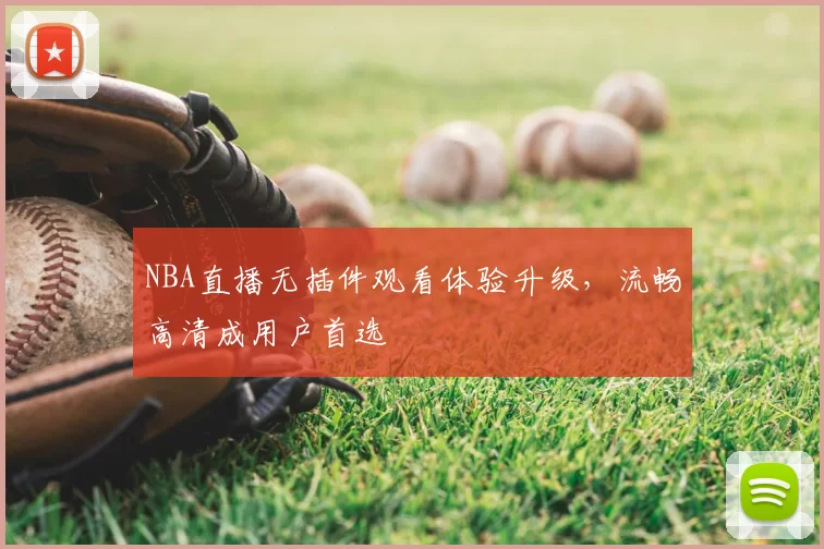 NBA直播无插件观看体验升级，流畅高清成用户首选