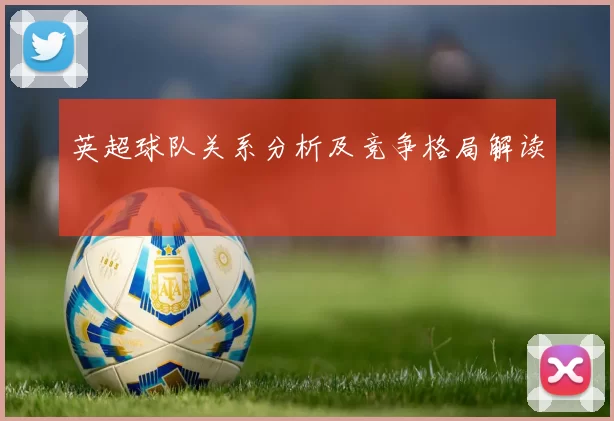 英超球队关系分析及竞争格局解读
