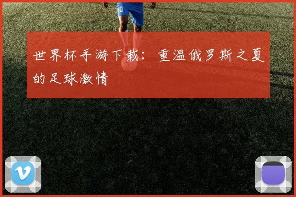 世界杯手游下载：重温俄罗斯之夏的足球激情