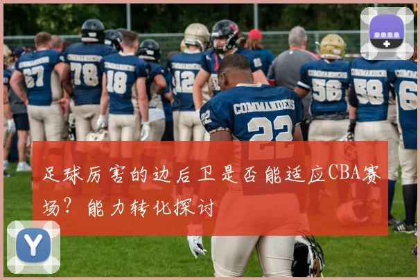 足球厉害的边后卫是否能适应CBA赛场？能力转化探讨