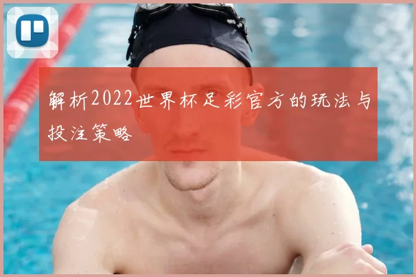 解析2022世界杯足彩官方的玩法与投注策略