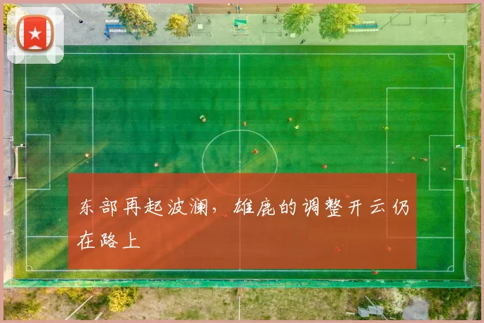 东部再起波澜，雄鹿的调整开云仍在路上