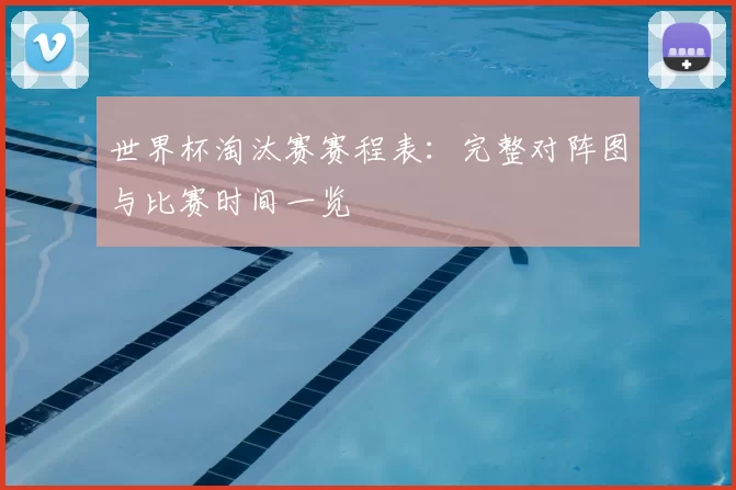 世界杯淘汰赛赛程表：完整对阵图与比赛时间一览