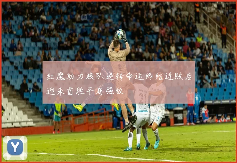 红魔助力狼队逆转命运终结连败后迎来首胜平局强敌