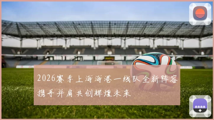 2026赛季上海海港一线队全新阵容携手并肩共创辉煌未来