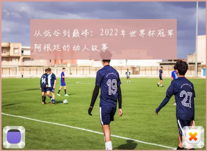 从低谷到巅峰:2022年世界杯冠军阿根廷的动人故事