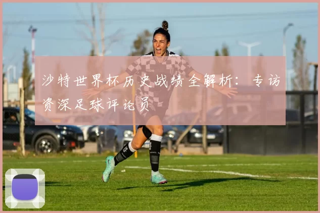 沙特世界杯历史战绩全解析:专访资深足球评论员