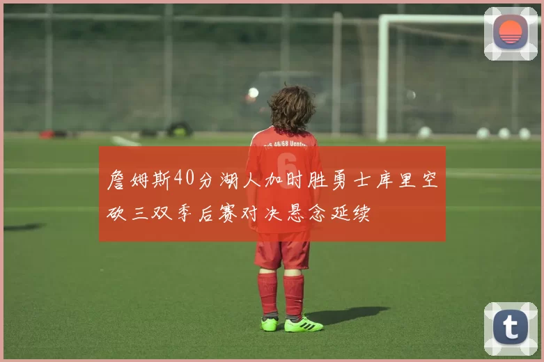 詹姆斯40分湖人加时胜勇士库里空砍三双季后赛对决悬念延续