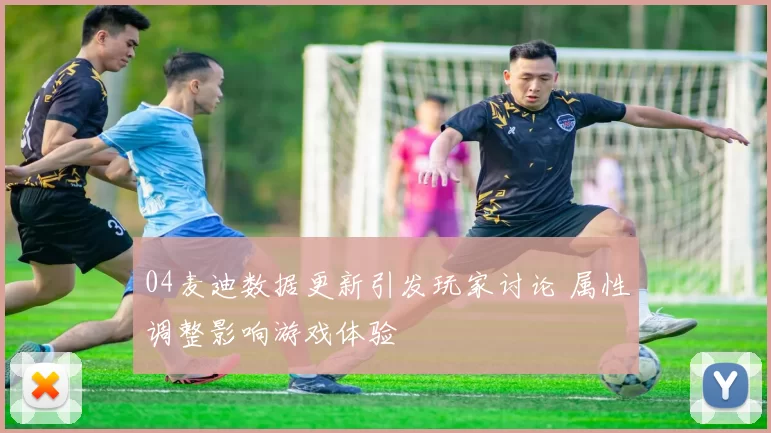 04麦迪数据更新引发玩家讨论 属性调整影响游戏体验