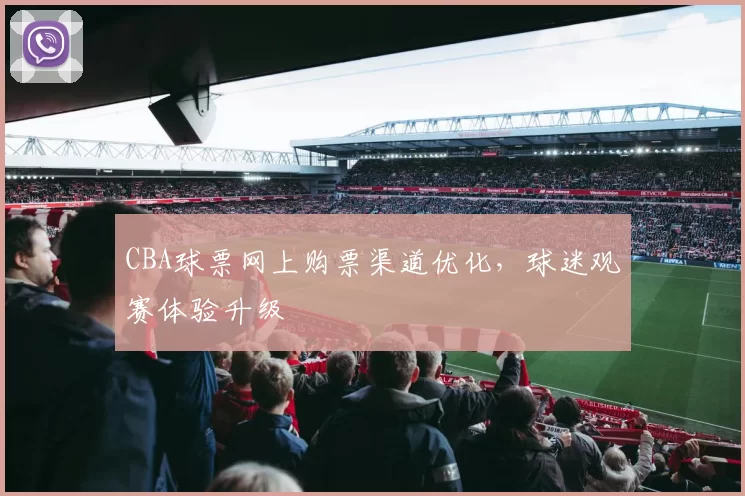 CBA球票网上购票渠道优化，球迷观赛体验升级