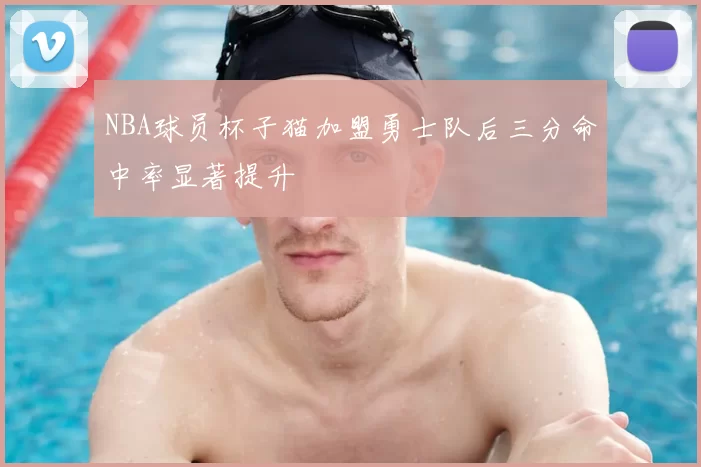 NBA球员杯子猫加盟勇士队后三分命中率显著提升