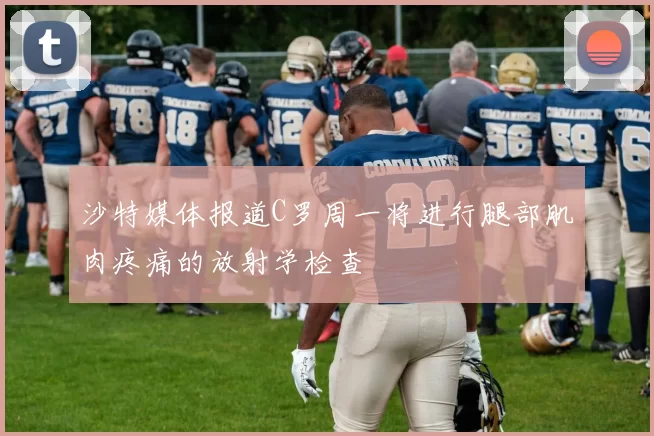 沙特媒体报道C罗周一将进行腿部肌肉疼痛的放射学检查