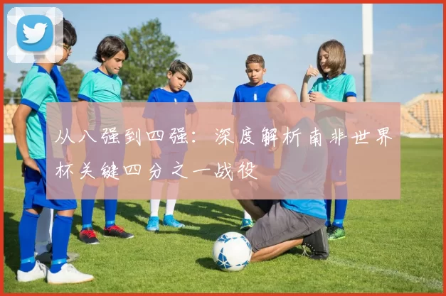 从八强到四强：深度解析南非世界杯关键四分之一战役