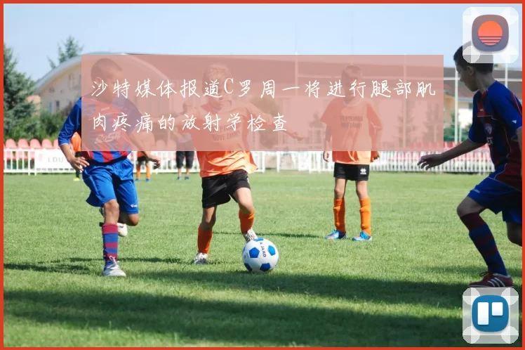 沙特媒体报道C罗周一将进行腿部肌肉疼痛的放射学检查