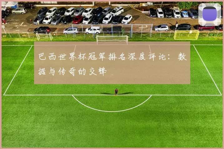 巴西世界杯冠军排名深度评论：数据与传奇的交锋
