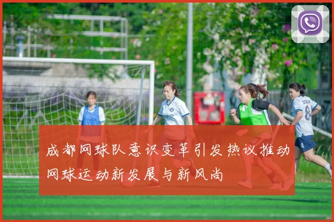 成都网球队意识变革引发热议推动网球运动新发展与新风尚