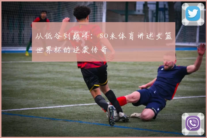 从低谷到巅峰:so米体育讲述女篮世界杯的逆袭传奇